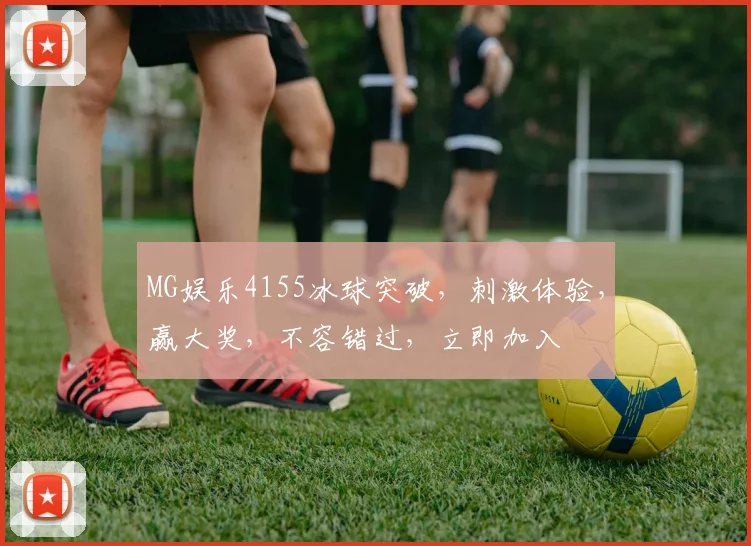 MG娱乐4155冰球突破，刺激体验，赢大奖，不容错过，立即加入