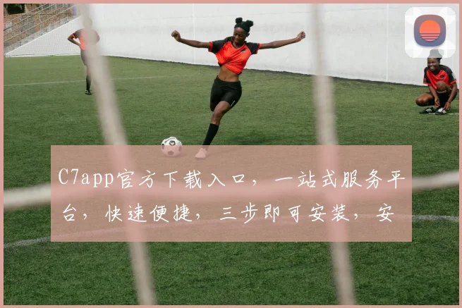 C7app官方下载入口，一站式服务平台，快速便捷，三步即可安装，安全可靠，不容错过，必看攻略