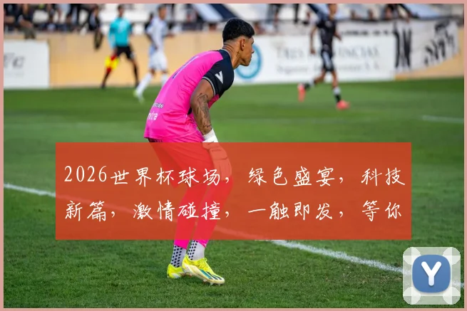 2026世界杯球场，绿色盛宴，科技新篇，激情碰撞，一触即发，等你来战