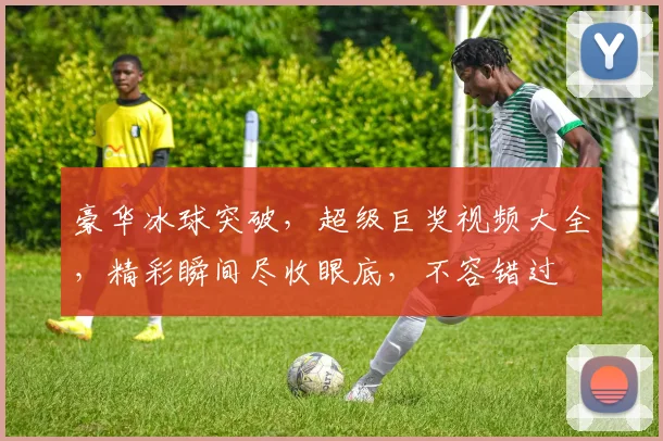豪华冰球突破，超级巨奖视频大全，精彩瞬间尽收眼底，不容错过