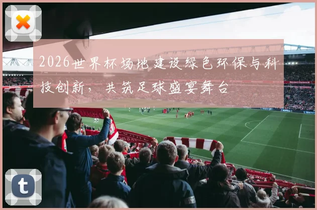 2026世界杯场地建设绿色环保与科技创新，共筑足球盛宴舞台