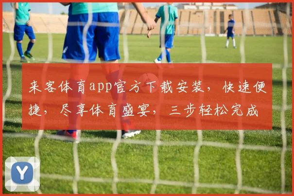 来客体育app官方下载安装，快速便捷，尽享体育盛宴，三步轻松完成，不容错过