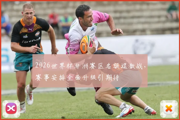 2026世界杯非洲赛区名额逗激战，赛事安排全面升级引期待