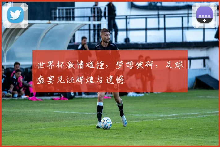 世界杯激情碰撞，梦想破碎，足球盛宴见证辉煌与遗憾