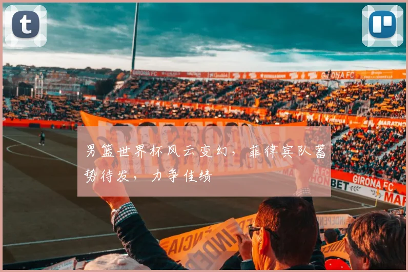 男篮世界杯风云变幻，菲律宾队蓄势待发，力争佳绩