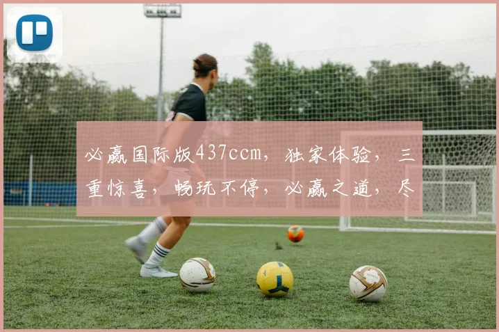 必赢国际版437ccm，独家体验，三重惊喜，畅玩不停，必赢之道，尽在掌握