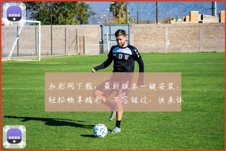 和彩网下载，最新版本一键安装，轻松畅享精彩，不容错过，快来体验