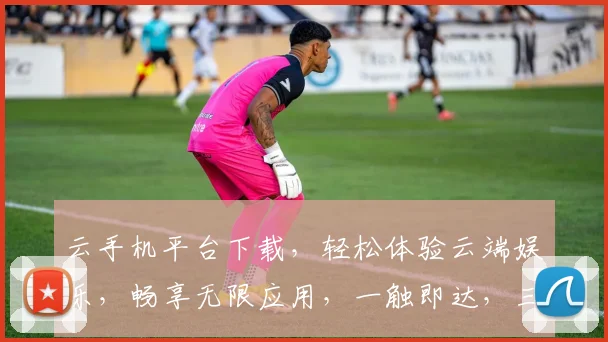 云手机平台下载，轻松体验云端娱乐，畅享无限应用，一触即达，三步搞定