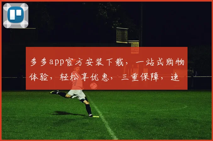 多多app官方安装下载，一站式购物体验，轻松享优惠，三重保障，速来体验
