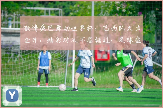 激情桑巴舞动世界杯，巴西队火力全开，精彩对决不容错过，足球盛宴等你来观